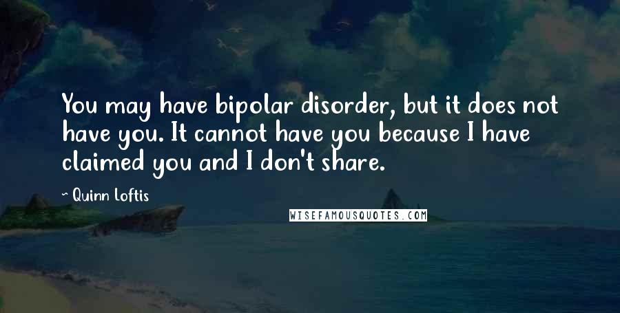 Quinn Loftis quotes: You may have bipolar disorder, but it does not have you. It cannot have you because I have claimed you and I don't share.