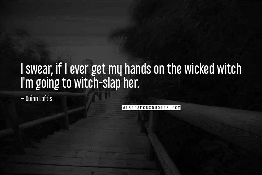 Quinn Loftis quotes: I swear, if I ever get my hands on the wicked witch I'm going to witch-slap her.