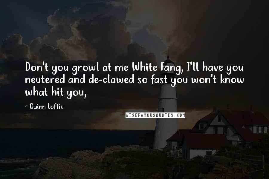 Quinn Loftis quotes: Don't you growl at me White Fang, I'll have you neutered and de-clawed so fast you won't know what hit you,