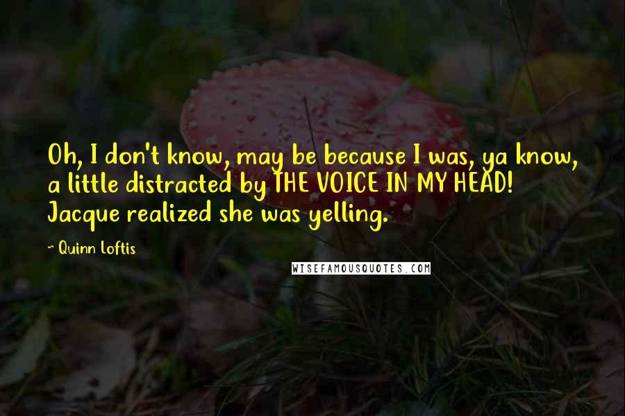 Quinn Loftis quotes: Oh, I don't know, may be because I was, ya know, a little distracted by THE VOICE IN MY HEAD! Jacque realized she was yelling.