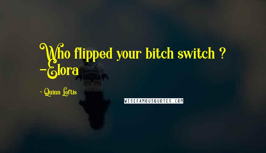 Quinn Loftis quotes: Who flipped your bitch switch ? -Elora