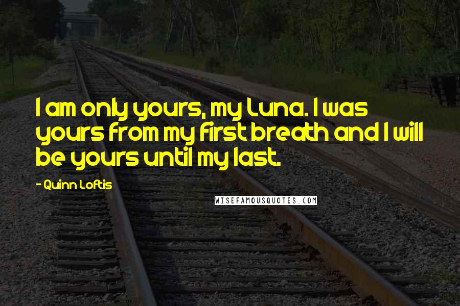 Quinn Loftis quotes: I am only yours, my Luna. I was yours from my first breath and I will be yours until my last.