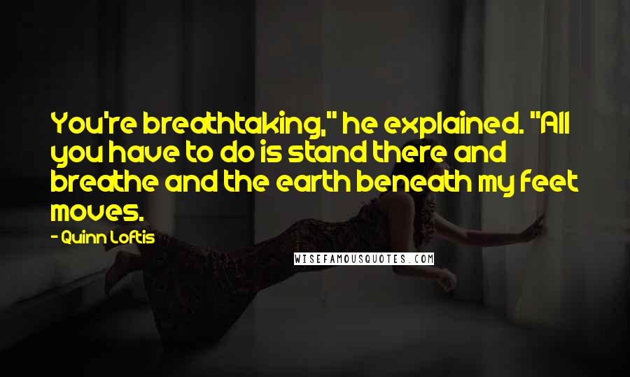 Quinn Loftis quotes: You're breathtaking," he explained. "All you have to do is stand there and breathe and the earth beneath my feet moves.