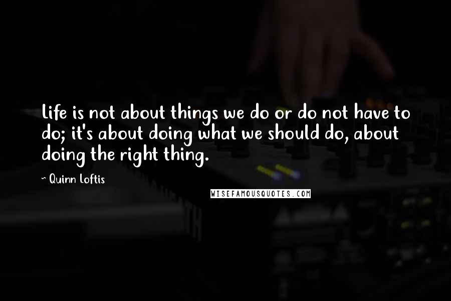 Quinn Loftis quotes: Life is not about things we do or do not have to do; it's about doing what we should do, about doing the right thing.