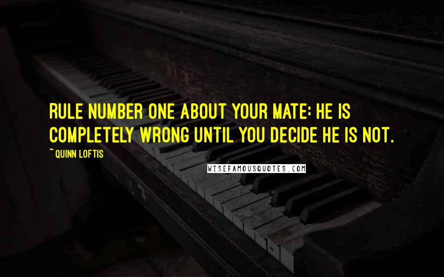 Quinn Loftis quotes: Rule number one about your mate: he is completely wrong until you decide he is not.