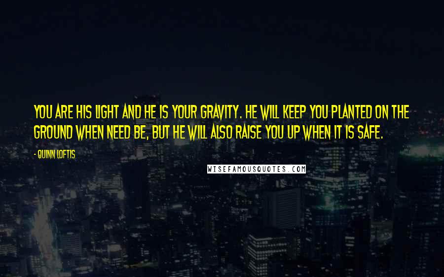 Quinn Loftis quotes: You are his light and he is your gravity. He will keep you planted on the ground when need be, but he will also raise you up when it is