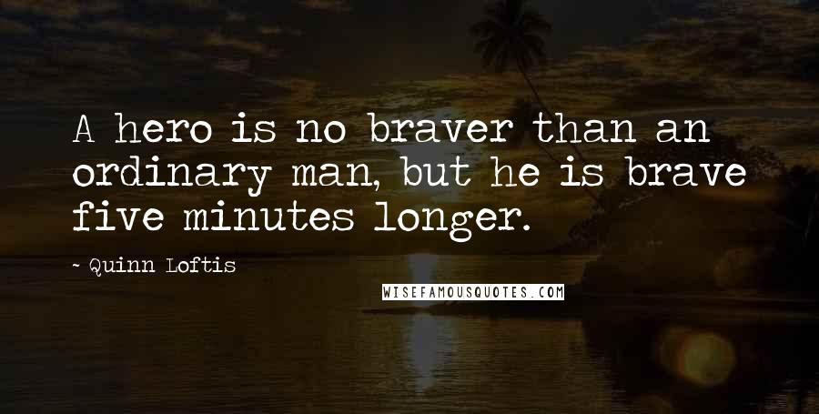 Quinn Loftis quotes: A hero is no braver than an ordinary man, but he is brave five minutes longer.