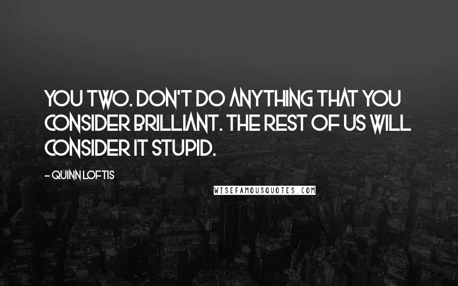 Quinn Loftis quotes: You two. Don't do anything that you consider brilliant. The rest of us will consider it stupid.