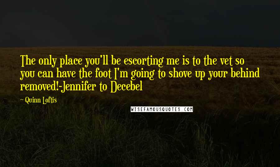 Quinn Loftis quotes: The only place you'll be escorting me is to the vet so you can have the foot I'm going to shove up your behind removed!-Jennifer to Decebel