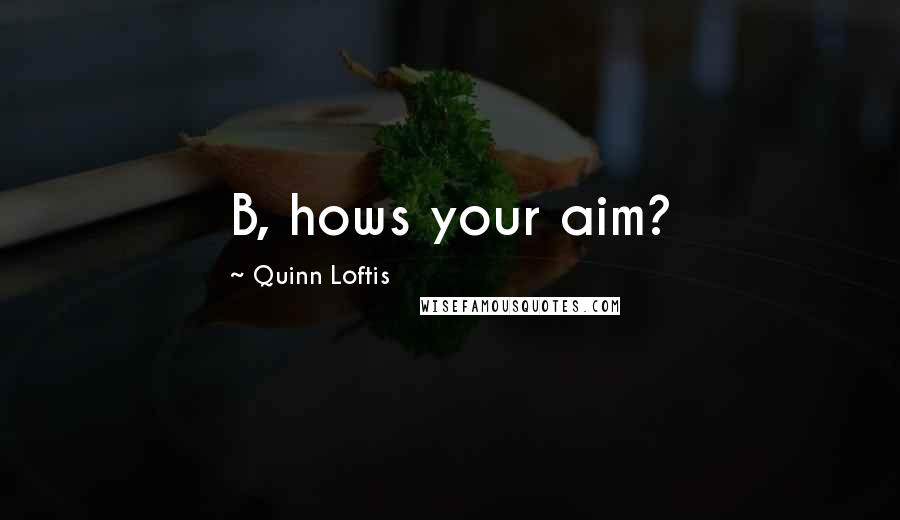 Quinn Loftis quotes: B, hows your aim?