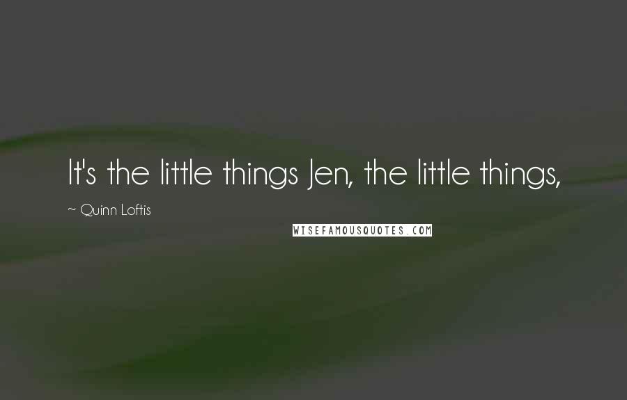 Quinn Loftis quotes: It's the little things Jen, the little things,