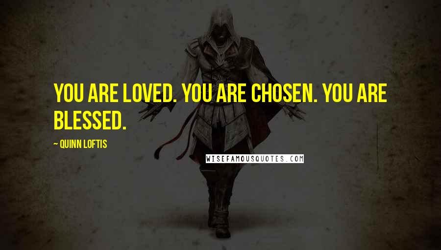 Quinn Loftis quotes: You are loved. You are chosen. You are blessed.