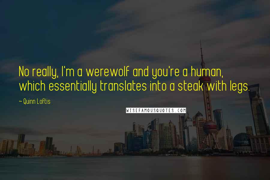 Quinn Loftis quotes: No really, I'm a werewolf and you're a human, which essentially translates into a steak with legs.