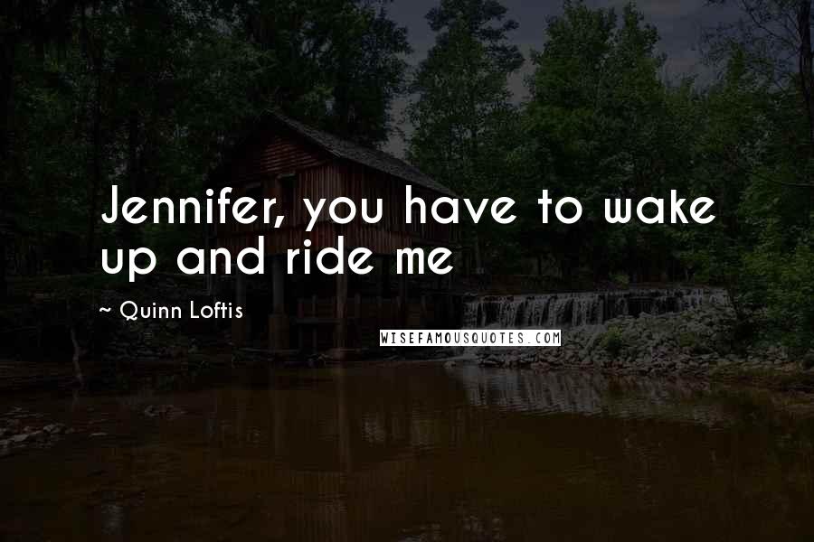 Quinn Loftis quotes: Jennifer, you have to wake up and ride me