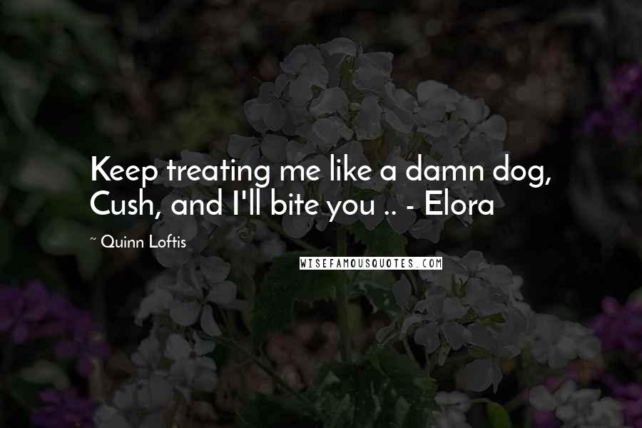 Quinn Loftis quotes: Keep treating me like a damn dog, Cush, and I'll bite you .. - Elora