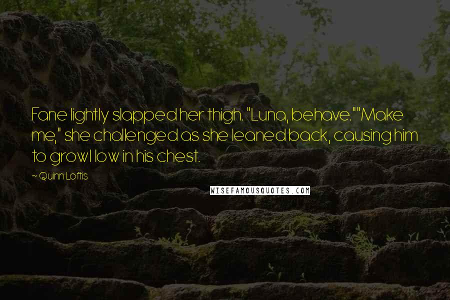 Quinn Loftis quotes: Fane lightly slapped her thigh. "Luna, behave.""Make me," she challenged as she leaned back, causing him to growl low in his chest.