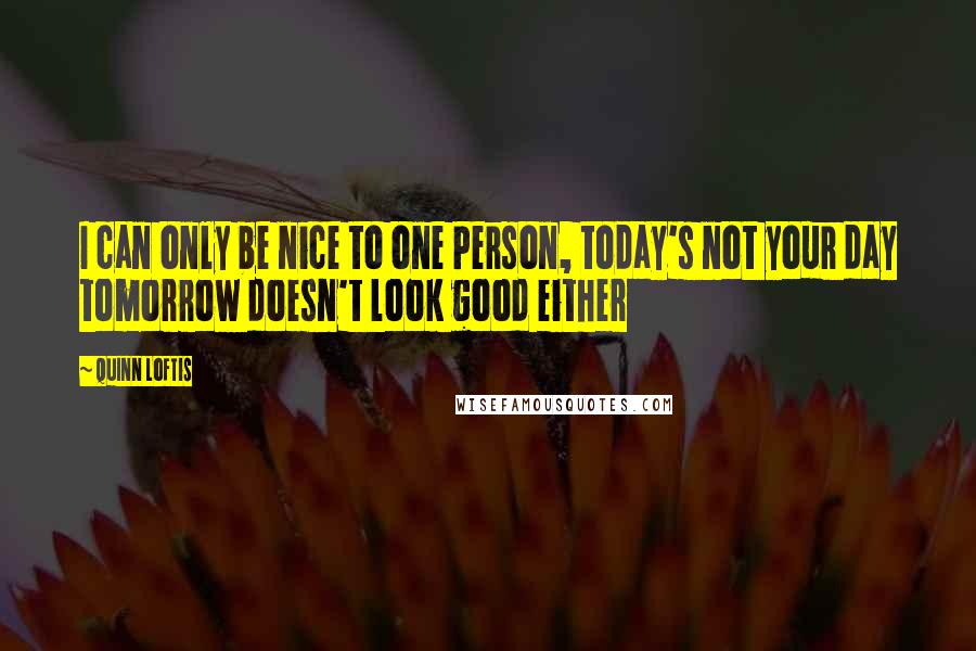 Quinn Loftis quotes: I can only be nice to one Person, today's not your day tomorrow doesn't look good either
