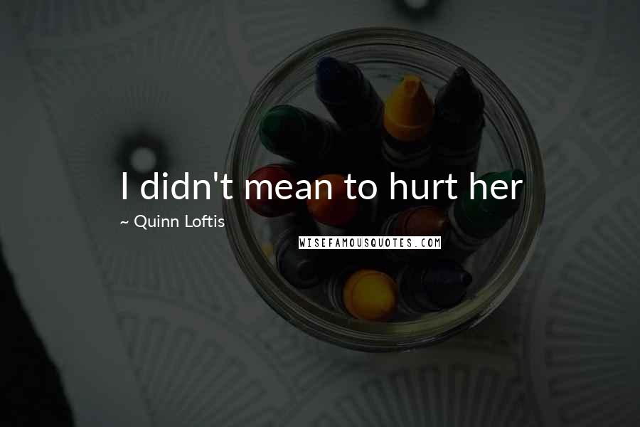 Quinn Loftis quotes: I didn't mean to hurt her