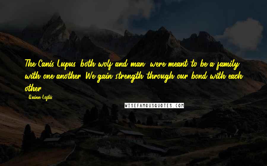 Quinn Loftis quotes: The Canis Lupus, both wolf and man, were meant to be a family with one another. We gain strength through our bond with each other.