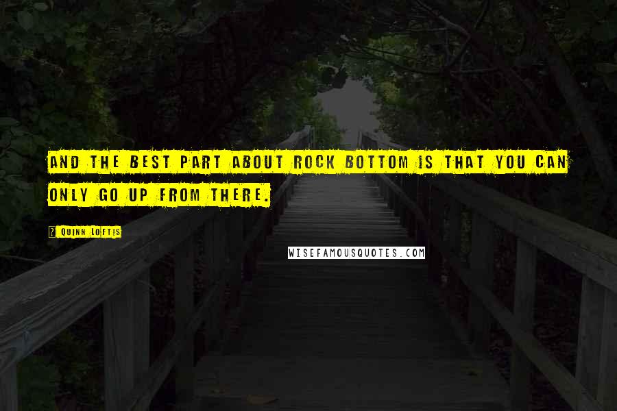 Quinn Loftis quotes: And the best part about rock bottom is that you can only go up from there.