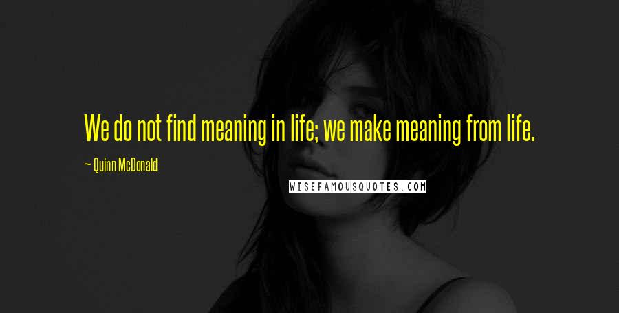Quinn McDonald quotes: We do not find meaning in life; we make meaning from life.