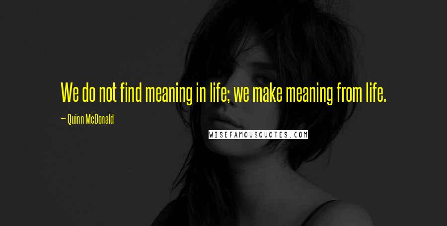 Quinn McDonald quotes: We do not find meaning in life; we make meaning from life. Quinn McDonald quotes: We do not find meaning in life; we make meaning from life.