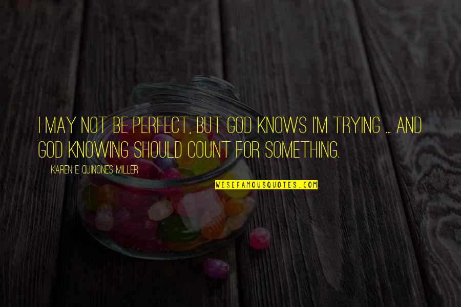 Quinones Quotes By Karen E. Quinones Miller: I may not be perfect, but God knows Quinones Quotes By Karen E. Quinones Miller: I may not be perfect, but God knows