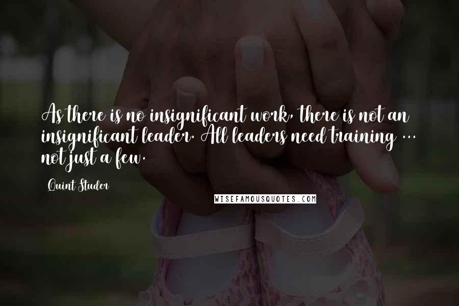 Quint Studer quotes: As there is no insignificant work, there is not an insignificant leader. All leaders need training ... not just a few.