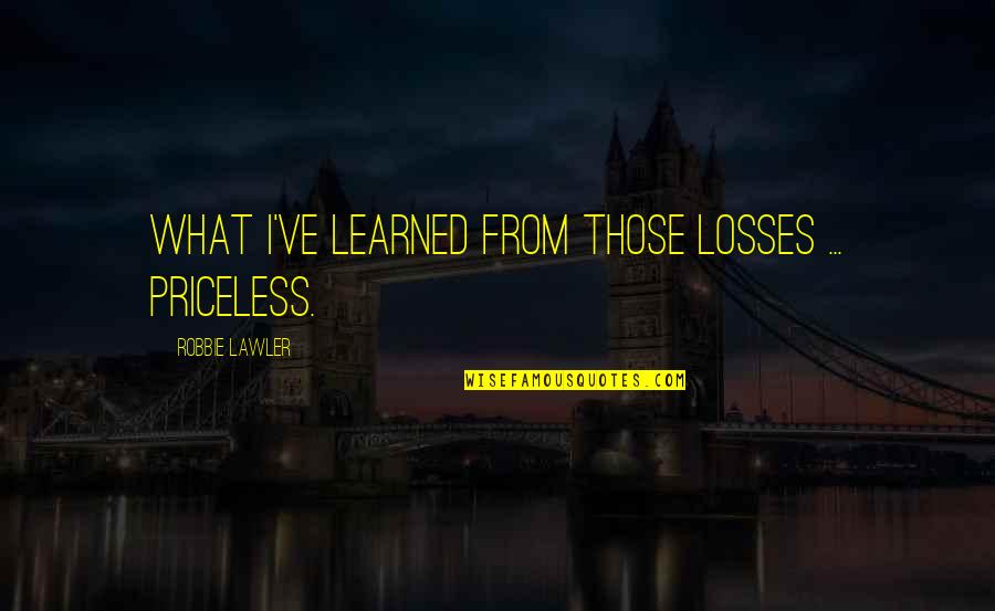 Quintavius Williams Quotes By Robbie Lawler: What I've learned from those losses ... Priceless. Quintavius Williams Quotes By Robbie Lawler: What I've learned from those losses ... Priceless.