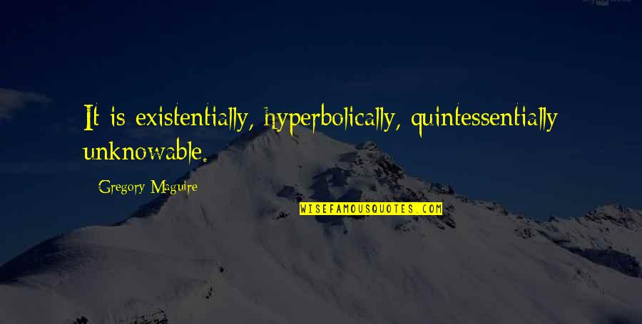 Quintessentially Q Quotes By Gregory Maguire: It is existentially, hyperbolically, quintessentially unknowable.
