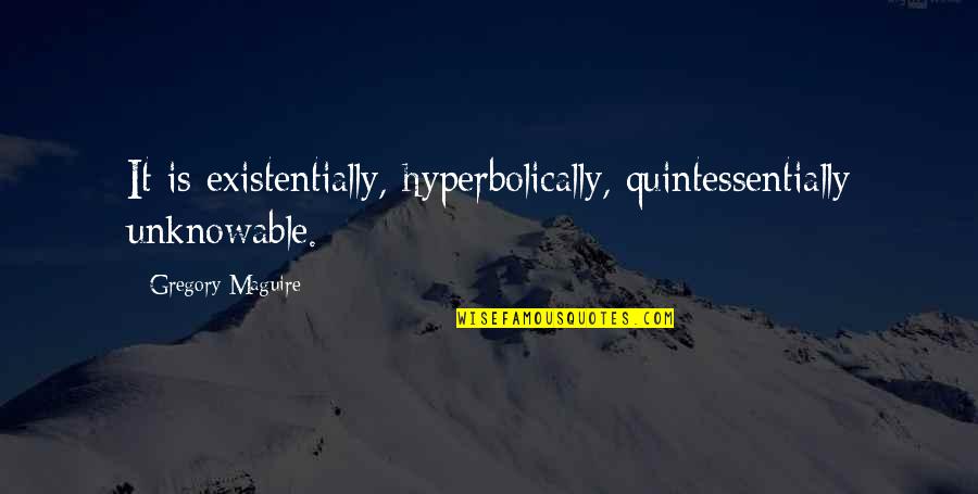 Quintessentially Quotes By Gregory Maguire: It is existentially, hyperbolically, quintessentially unknowable.