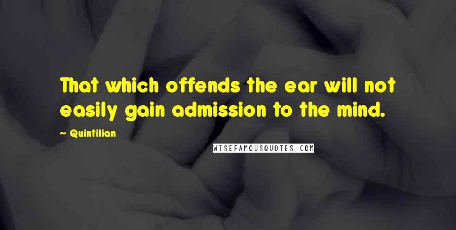 Quintilian quotes: That which offends the ear will not easily gain admission to the mind.