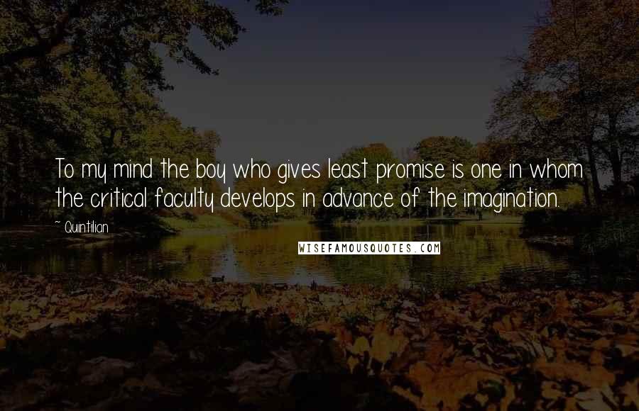 Quintilian quotes: To my mind the boy who gives least promise is one in whom the critical faculty develops in advance of the imagination.