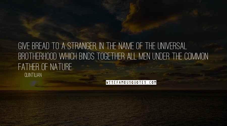 Quintilian quotes: Give bread to a stranger, in the name of the universal brotherhood which binds together all men under the common father of nature.