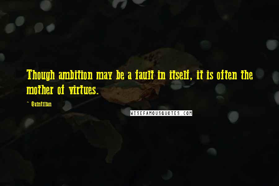 Quintilian quotes: Though ambition may be a fault in itself, it is often the mother of virtues.