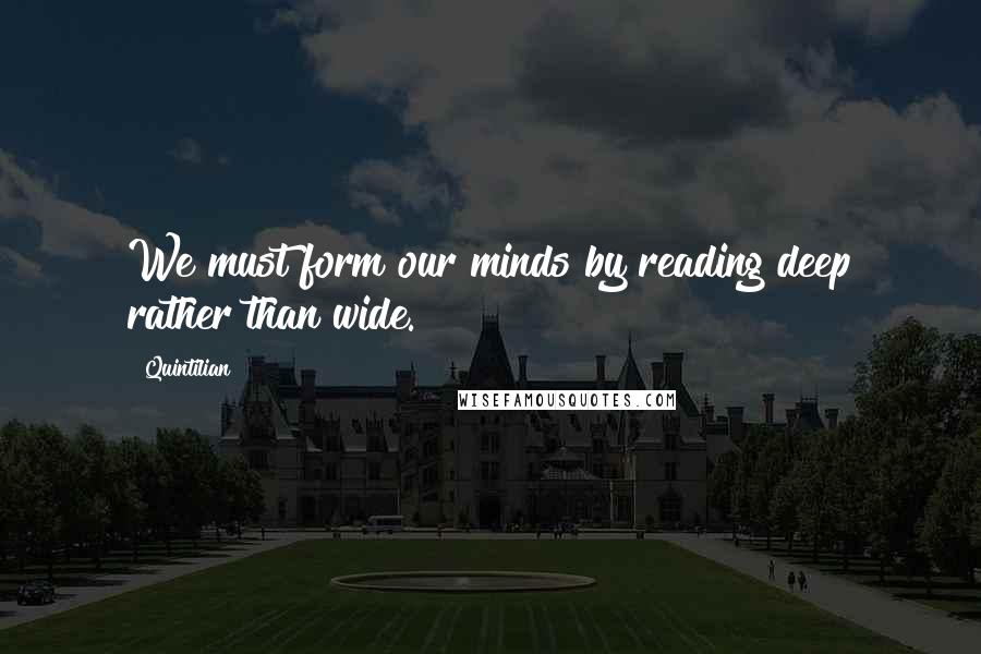 Quintilian quotes: We must form our minds by reading deep rather than wide.