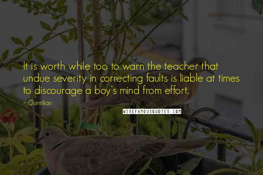Quintilian quotes: It is worth while too to warn the teacher that undue severity in correcting faults is liable at times to discourage a boy's mind from effort.