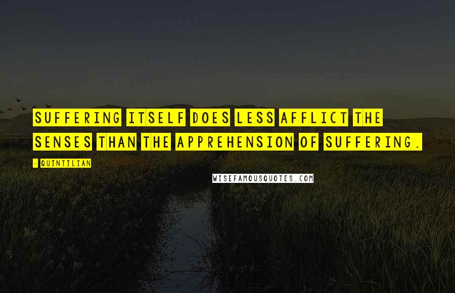 Quintilian quotes: Suffering itself does less afflict the senses than the apprehension of suffering.
