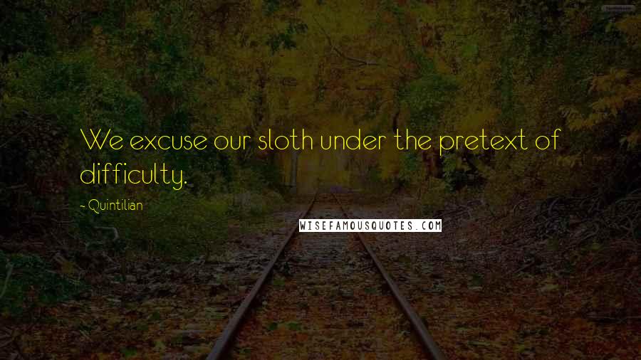 Quintilian quotes: We excuse our sloth under the pretext of difficulty.