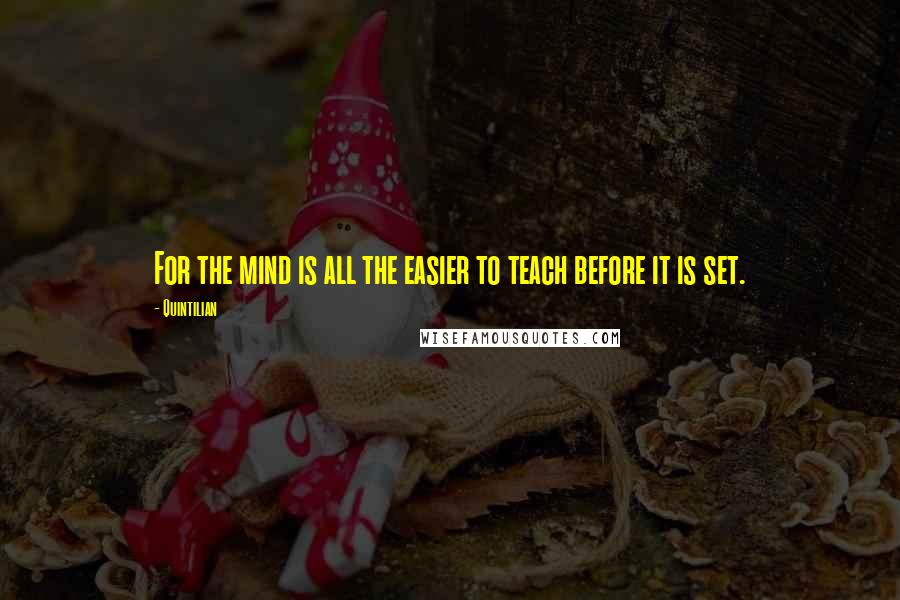 Quintilian quotes: For the mind is all the easier to teach before it is set.