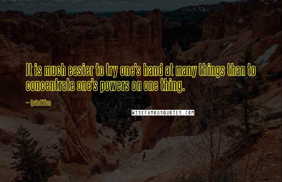 Quintilian quotes: It is much easier to try one's hand at many things than to concentrate one's powers on one thing.