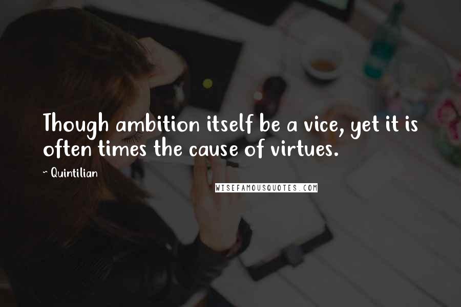 Quintilian quotes: Though ambition itself be a vice, yet it is often times the cause of virtues.