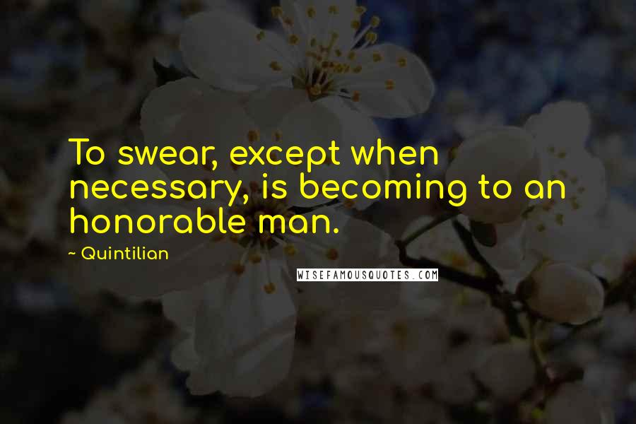 Quintilian quotes: To swear, except when necessary, is becoming to an honorable man.