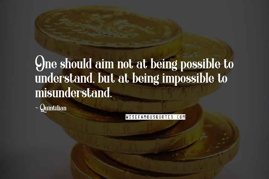 Quintilian quotes: One should aim not at being possible to understand, but at being impossible to misunderstand.