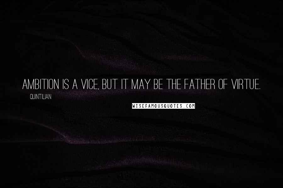 Quintilian quotes: Ambition is a vice, but it may be the father of virtue.
