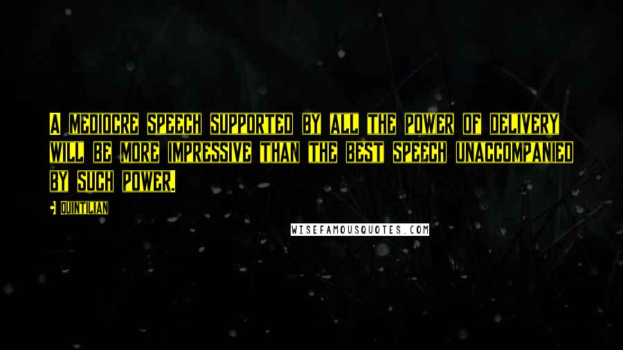 Quintilian quotes: A mediocre speech supported by all the power of delivery will be more impressive than the best speech unaccompanied by such power.