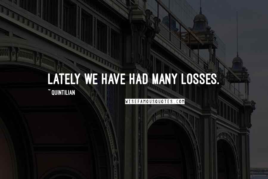 Quintilian quotes: Lately we have had many losses.
