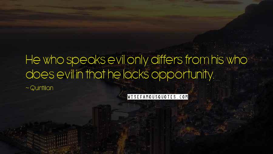 Quintilian quotes: He who speaks evil only differs from his who does evil in that he lacks opportunity.
