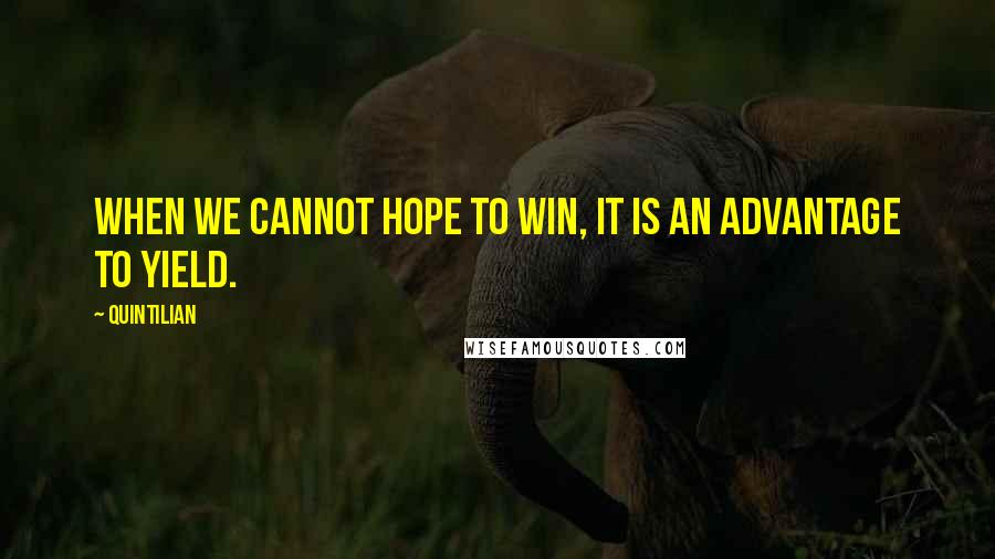 Quintilian quotes: When we cannot hope to win, it is an advantage to yield.