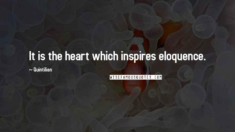 Quintilian quotes: It is the heart which inspires eloquence.
